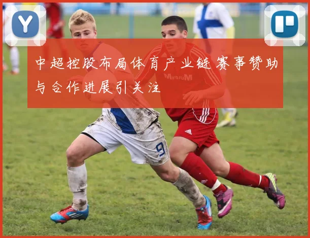 中超控股布局体育产业链 赛事赞助与合作进展引关注