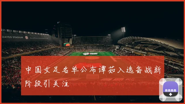 中国女足名单公布谭茹入选备战新阶段引关注