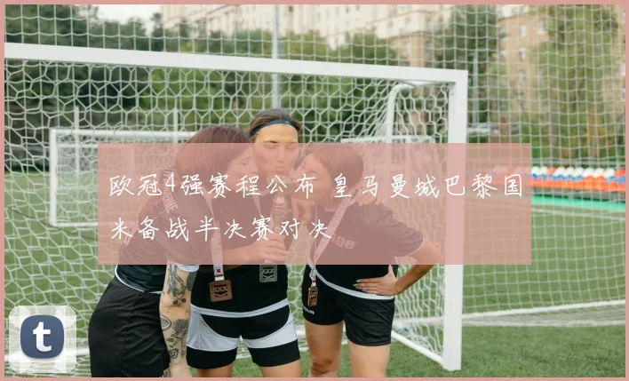 欧冠4强赛程公布 皇马曼城巴黎国米备战半决赛对决