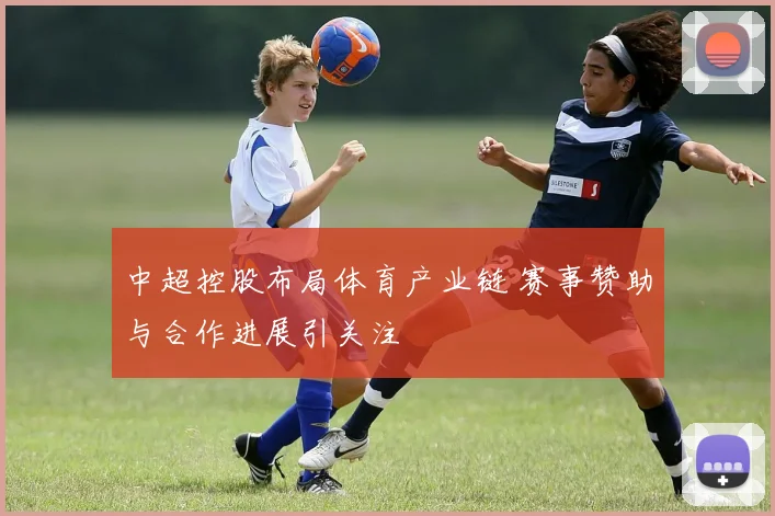 中超控股布局体育产业链 赛事赞助与合作进展引关注