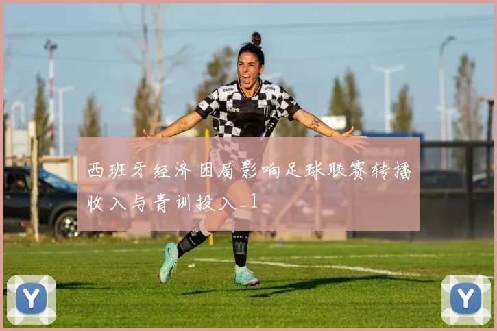 西班牙经济困局影响足球联赛转播收入与青训投入_1