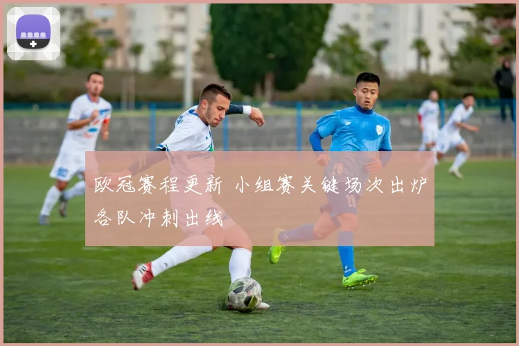 欧冠赛程更新 小组赛关键场次出炉各队冲刺出线