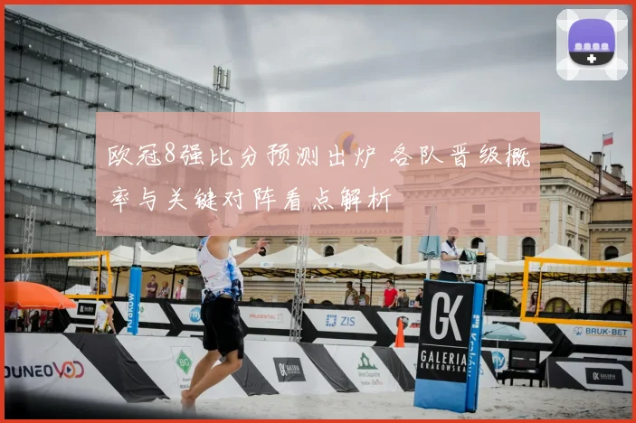 欧冠8强比分预测出炉 各队晋级概率与关键对阵看点解析