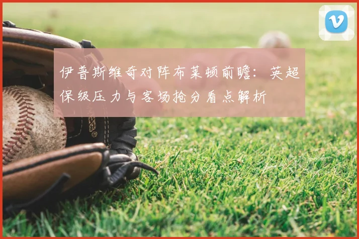 伊普斯维奇对阵布莱顿前瞻：英超保级压力与客场抢分看点解析