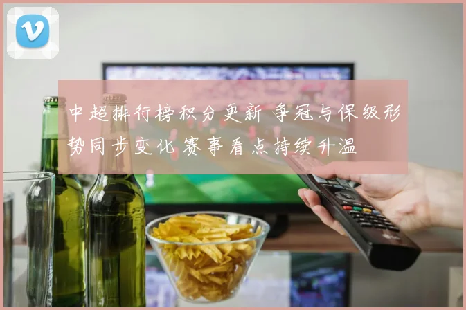 中超排行榜积分更新 争冠与保级形势同步变化 赛事看点持续升温