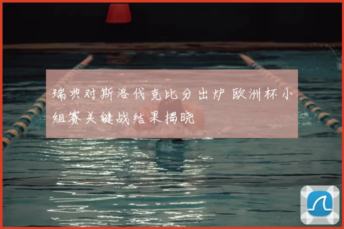 瑞典对斯洛伐克比分出炉 欧洲杯小组赛关键战结果揭晓