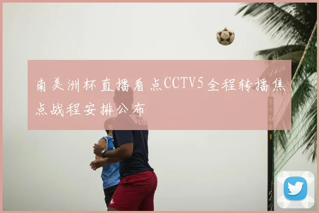 南美洲杯直播看点CCTV5全程转播焦点战程安排公布