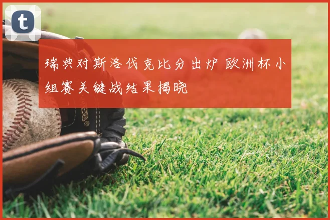 瑞典对斯洛伐克比分出炉 欧洲杯小组赛关键战结果揭晓