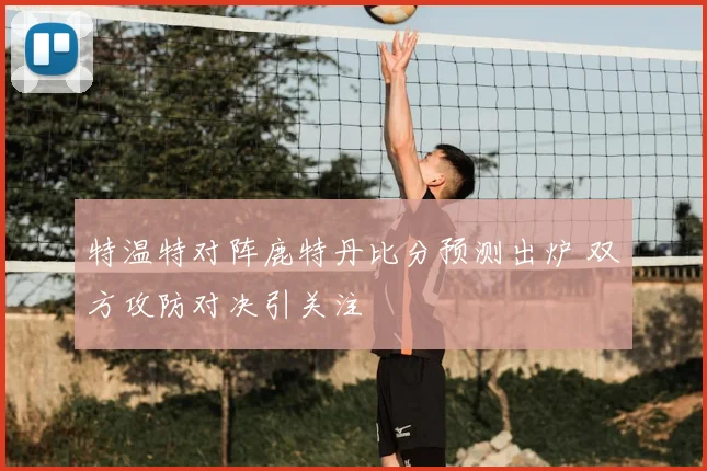 特温特对阵鹿特丹比分预测出炉 双方攻防对决引关注