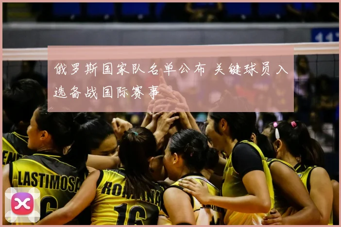 俄罗斯国家队名单公布 关键球员入选备战国际赛事