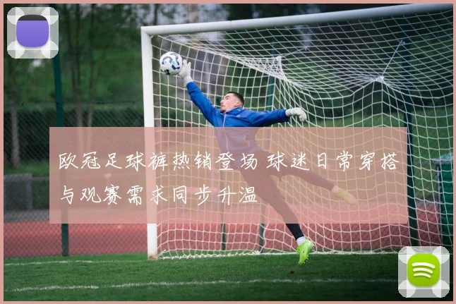 欧冠足球裤热销登场 球迷日常穿搭与观赛需求同步升温