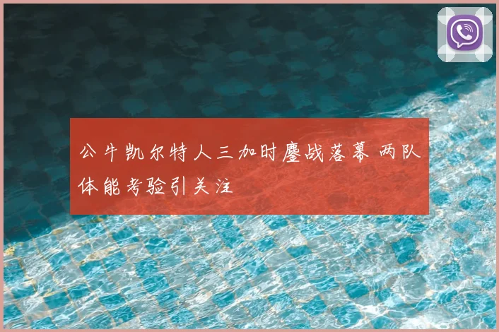 公牛凯尔特人三加时鏖战落幕 两队体能考验引关注