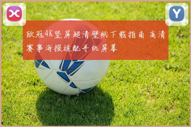 欧冠4K竖屏超清壁纸下载指南 高清赛事海报适配手机屏幕