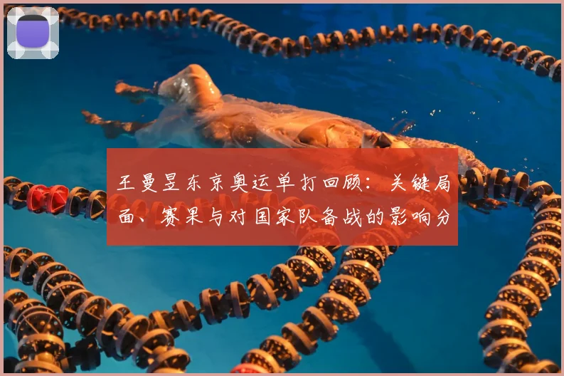 王曼昱东京奥运单打回顾：关键局面、赛果与对国家队备战的影响分析