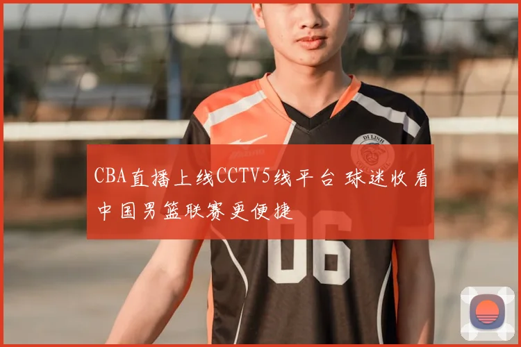 CBA直播上线CCTV5线平台 球迷收看中国男篮联赛更便捷