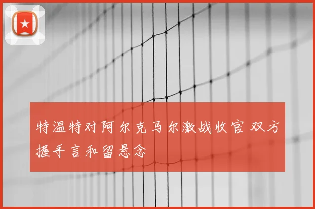 特温特对阿尔克马尔激战收官 双方握手言和留悬念