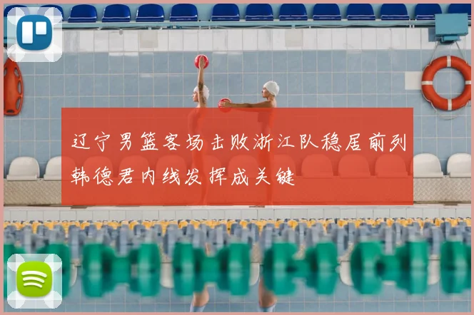 辽宁男篮客场击败浙江队稳居前列韩德君内线发挥成关键