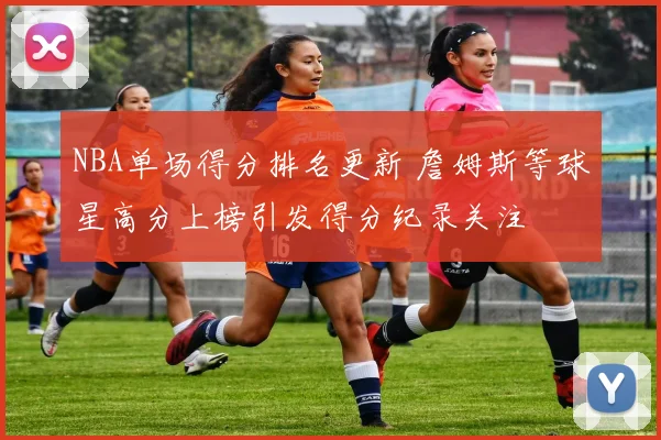 NBA单场得分排名更新 詹姆斯等球星高分上榜引发得分纪录关注