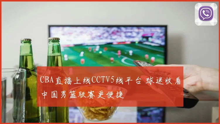 CBA直播上线CCTV5线平台 球迷收看中国男篮联赛更便捷