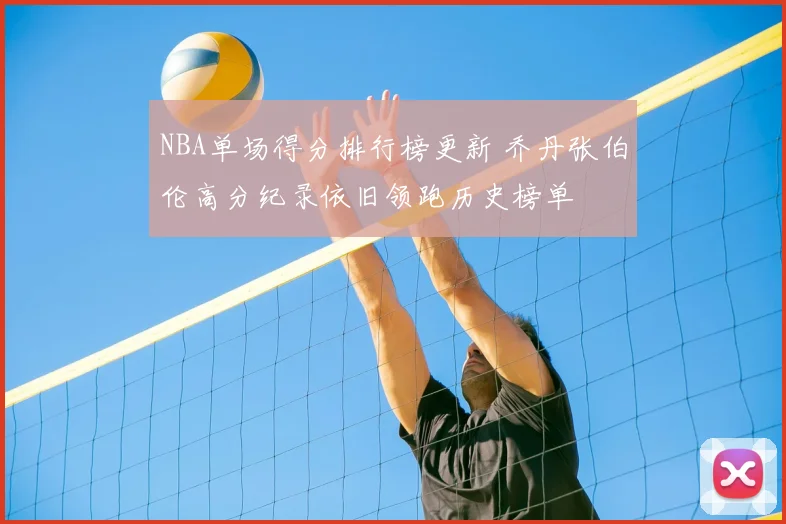 NBA单场得分排行榜更新 乔丹张伯伦高分纪录依旧领跑历史榜单