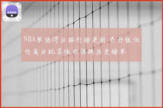 NBA单场得分排行榜更新 乔丹张伯伦高分纪录依旧领跑历史榜单