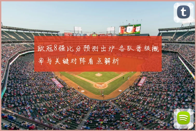 欧冠8强比分预测出炉 各队晋级概率与关键对阵看点解析