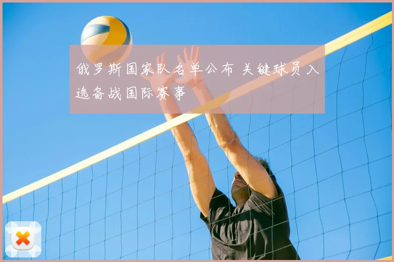 俄罗斯国家队名单公布 关键球员入选备战国际赛事