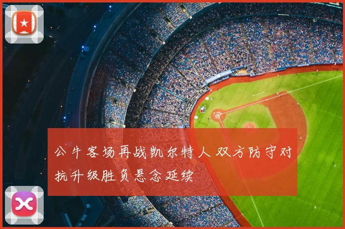 公牛客场再战凯尔特人 双方防守对抗升级胜负悬念延续