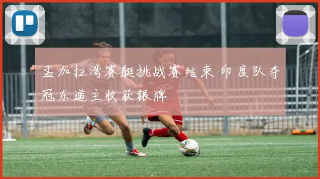 孟加拉湾赛艇挑战赛结束 印度队夺冠东道主收获银牌