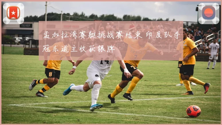 孟加拉湾赛艇挑战赛结束 印度队夺冠东道主收获银牌