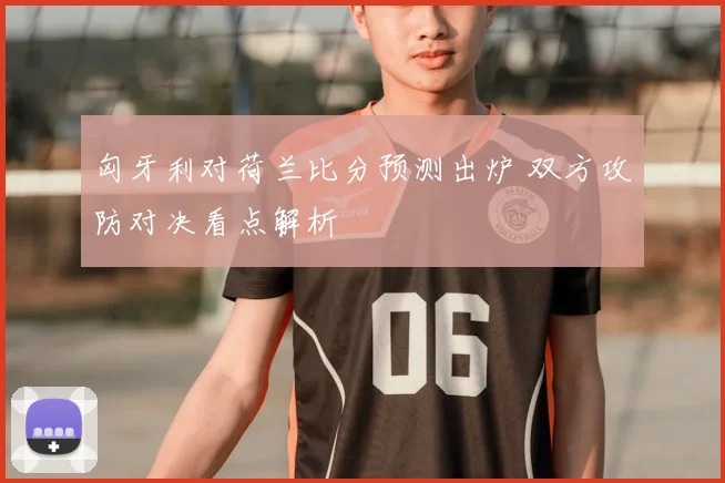 匈牙利对荷兰比分预测出炉 双方攻防对决看点解析