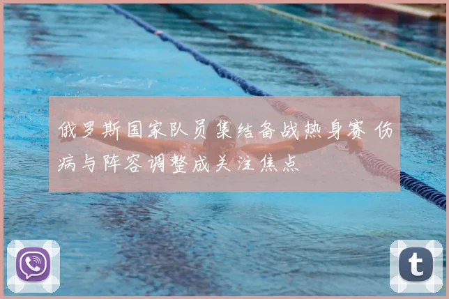 俄罗斯国家队员集结备战热身赛 伤病与阵容调整成关注焦点