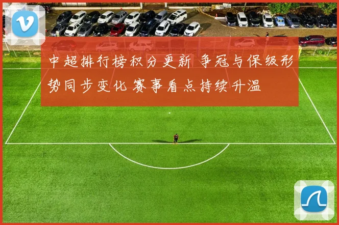 中超排行榜积分更新 争冠与保级形势同步变化 赛事看点持续升温