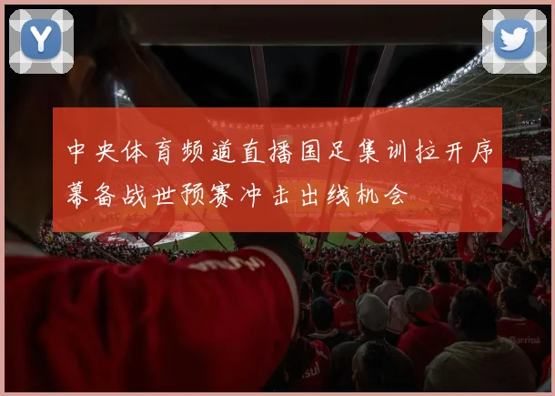 中央体育频道直播国足集训拉开序幕备战世预赛冲击出线机会