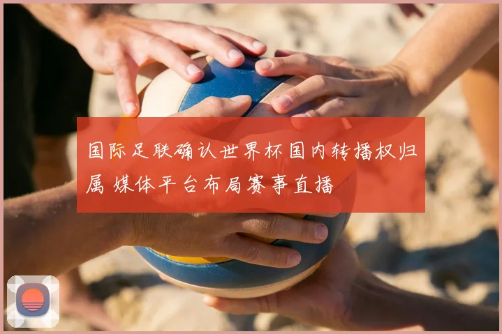 国际足联确认世界杯国内转播权归属 媒体平台布局赛事直播