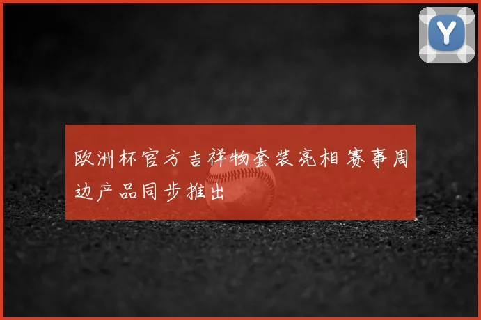 欧洲杯官方吉祥物套装亮相 赛事周边产品同步推出