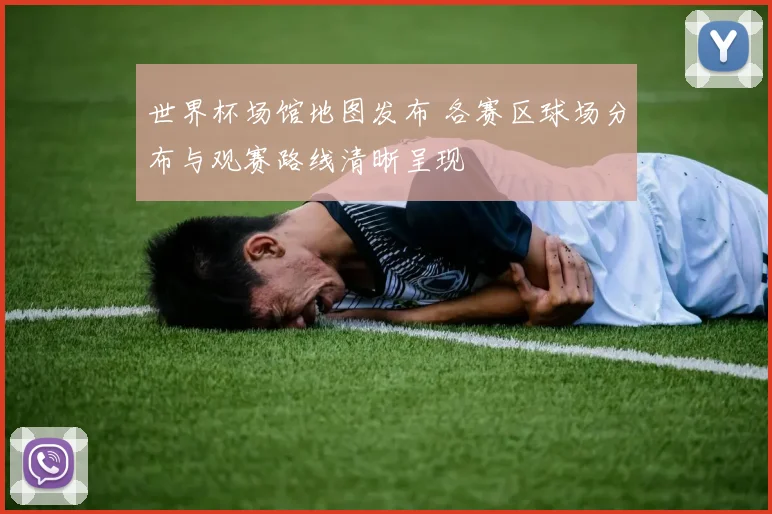 世界杯场馆地图发布 各赛区球场分布与观赛路线清晰呈现