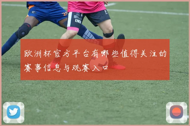 欧洲杯官方平台有哪些值得关注的赛事信息与观赛入口