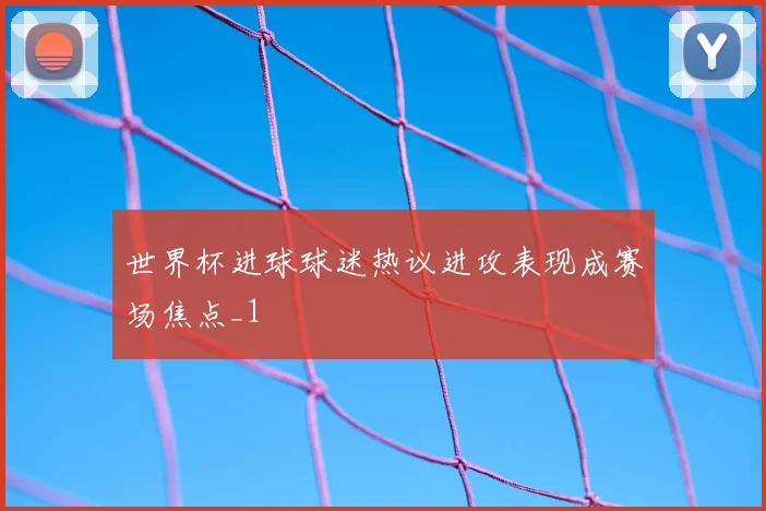 世界杯进球球迷热议进攻表现成赛场焦点_1