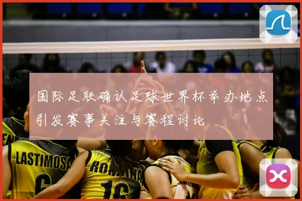 国际足联确认足球世界杯举办地点引发赛事关注与赛程讨论