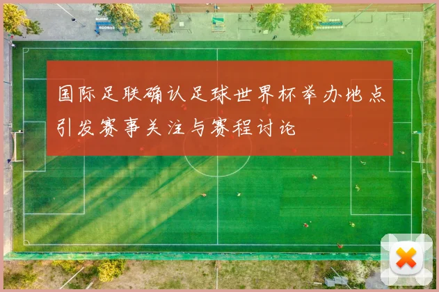 国际足联确认足球世界杯举办地点引发赛事关注与赛程讨论