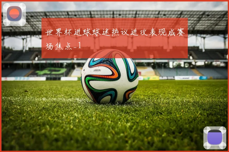 世界杯进球球迷热议进攻表现成赛场焦点_1