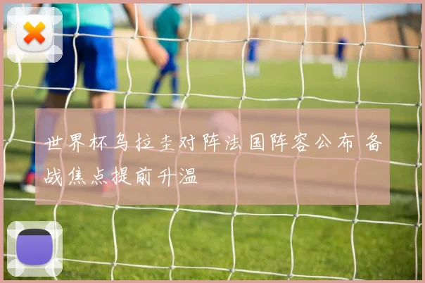 世界杯乌拉圭对阵法国阵容公布 备战焦点提前升温