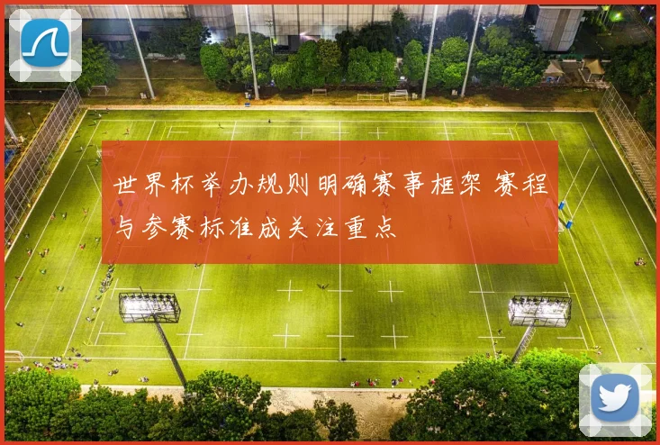 世界杯举办规则明确赛事框架 赛程与参赛标准成关注重点