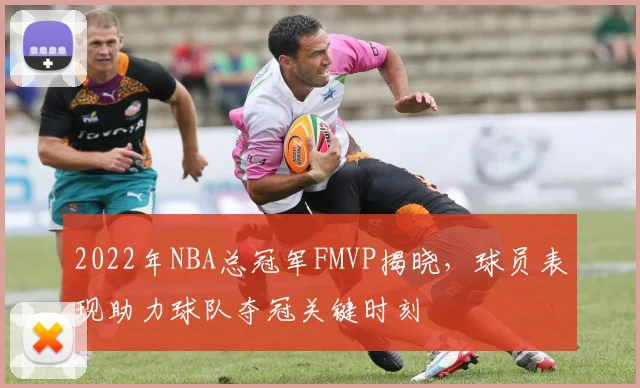 2022年NBA总冠军FMVP揭晓，球员表现助力球队夺冠关键时刻